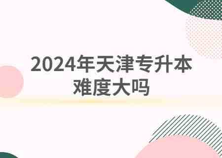 2024年天津专升本难度大吗.jpg