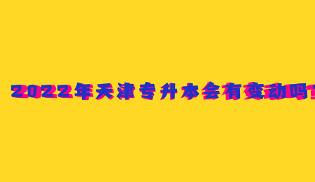 2022年天津专升本会有变动吗？.jpg