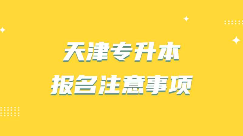 2023年天津专升本报名注意事项有哪些？