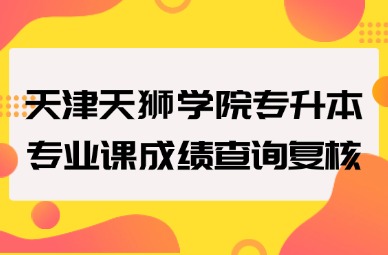 2025年天津天狮学院专升本专业课成绩查询复核通知