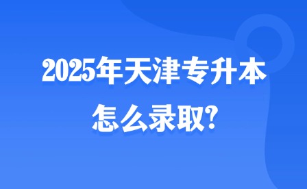 2025年天津专升本怎么录取?