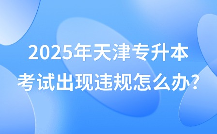 2025年天津专升本考试出现违规怎么办?