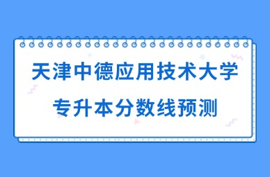 2025年天津中德应用技术大学专升本分数线预测