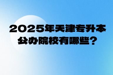 2025年天津专升本公办院校有哪些?