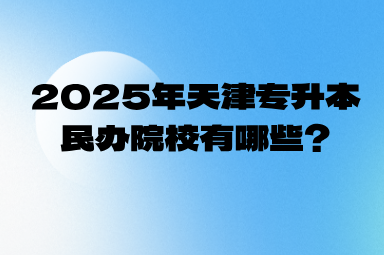 2025年天津专升本民办院校有哪些?