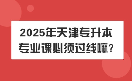 2025年天津专升本专业课必须过线嘛?
