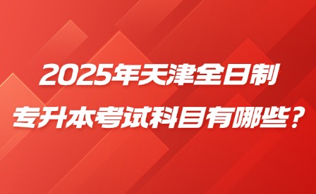 2025年天津全日制专升本考试科目有哪些?