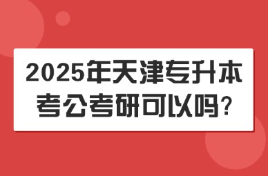 2025年天津专升本考公考研可以吗?