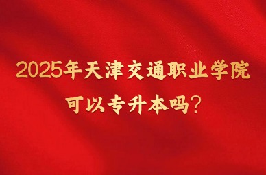 2025年天津交通职业学院可以专升本吗?