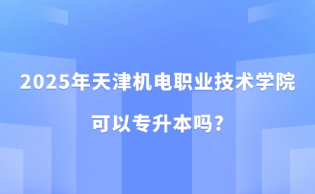 2025年天津机电职业技术学院可以专升本吗?