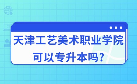 2025年天津工艺美术职业学院可以专升本吗?