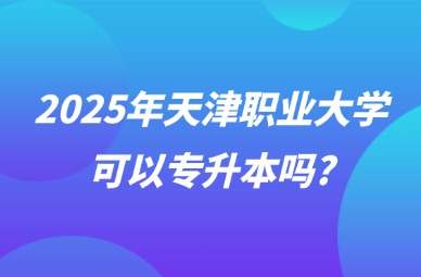 2025年天津职业大学可以专升本吗?