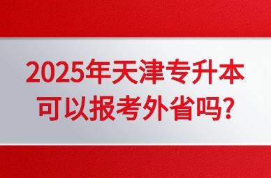 2025年天津专升本可以报考外省吗?