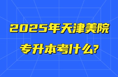 2025年天津美院专升本考什么?