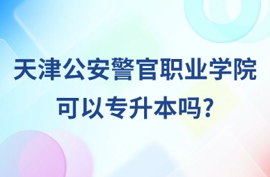 2025年天津公安警官职业学院可以专升本吗?