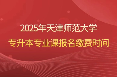 2025年天津师范大学专升本专业课报名缴费时间