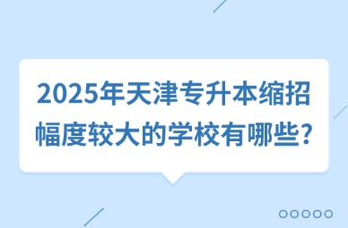 2025年天津专升本缩招幅度较大的学校有哪些?