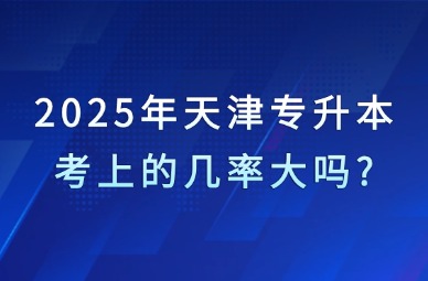 2025年天津专升本考上的几率大吗?