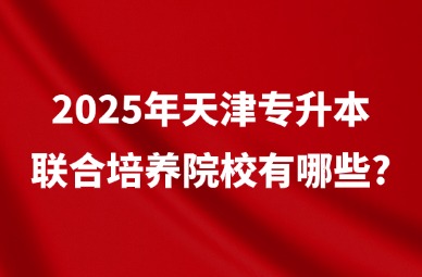 2025年天津专升本联合培养院校有哪些?