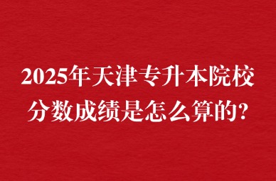2025年天津市大学软件学院专升本院校分数成绩是怎么算的?