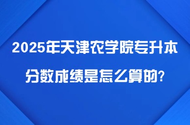 2025年天津农学院专升本分数成绩是怎么算的?