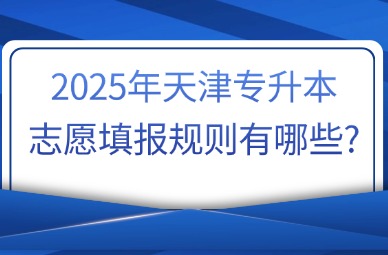 2025年天津专升本志愿填报规则有哪些?