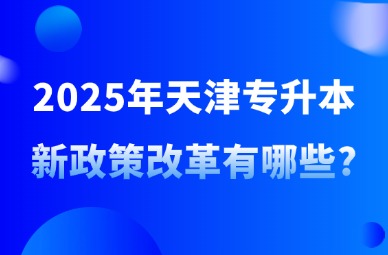 2025年天津专升本新政策改革有哪些?