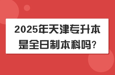 2025年天津专升本是全日制本科吗?