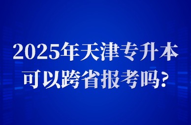 2025年天津专升本可以跨省报考吗?
