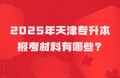 2025年天津专升本报考材料有哪些?