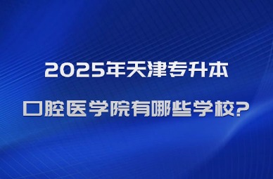 2025年天津专升本口腔医学院有哪些学校?