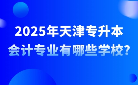2025年天津专升本会计专业有哪些学校?