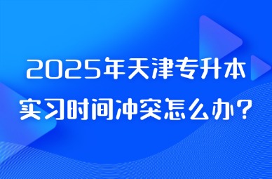 2025年天津专升本实习时间冲突怎么办?