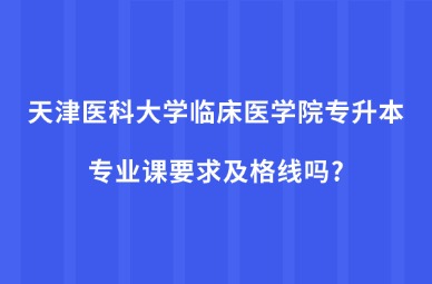 2025年天津医科大学临床医学院专升本专业课要求及格线吗?
