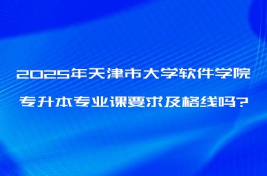 2025年天津市大学软件学院专升本专业课要求及格线吗?