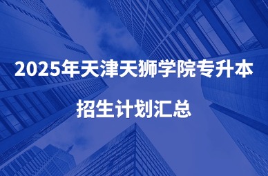 2025年天津天狮学院专升本招生计划汇总