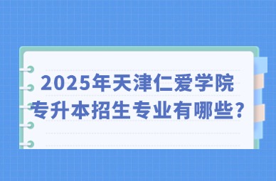 2025年天津仁爱学院专升本招生专业有哪些?