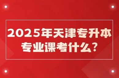 2025年天津专升本专业课考什么?