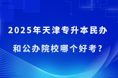 2025年天津专升本民办和公办院校哪个好考?