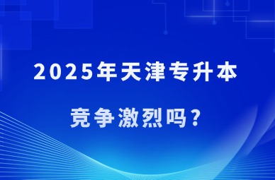 2025年天津专升本竞争激烈吗?