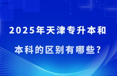 2025年天津专升本和本科的区别有哪些?