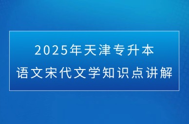 2025年天津专升本语文宋代文学知识点讲解