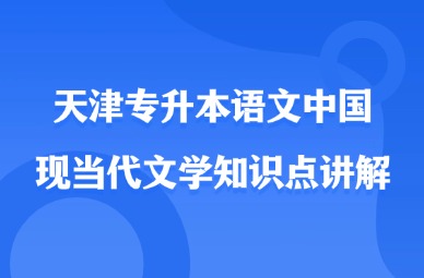 2025年天津专升本语文中国现当代文学知识点讲解