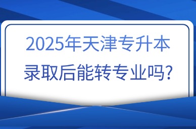 2025年天津专升本录取后能转专业吗?