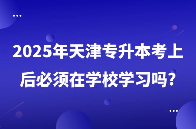 2025年天津专升本考上后必须在学校学习吗?