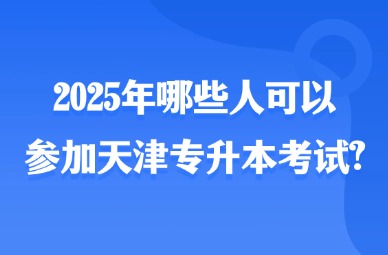 2025年哪些人可以参加天津专升本考试?