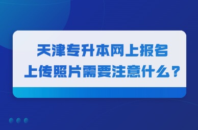 2025年天津专升本网上报名上传照片需要注意什么?