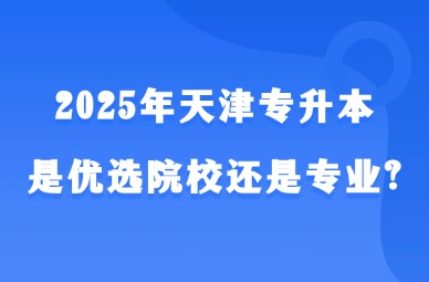 2025年天津专升本是优选院校还是专业?