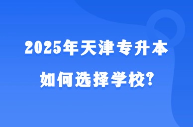 2025年天津专升本该如何选择学校?