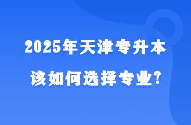 2025年天津专升本该如何选择专业?